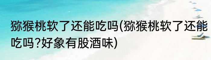 猕猴桃软了还能吃吗(猕猴桃软了还能吃吗?好象有股酒味)