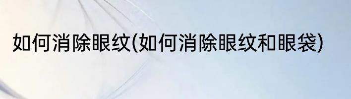 如何消除眼纹(如何消除眼纹和眼袋)