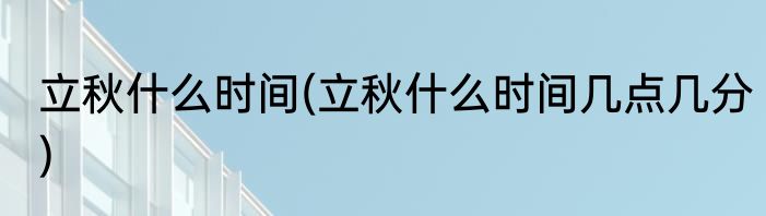 立秋什么时间(立秋什么时间几点几分)