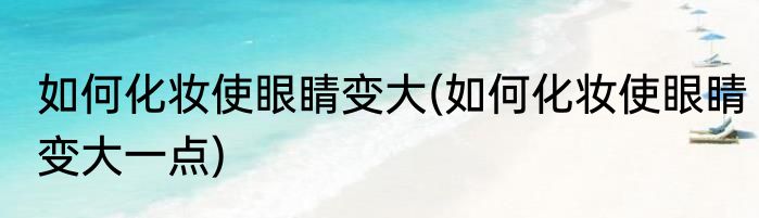 如何化妆使眼睛变大(如何化妆使眼睛变大一点)