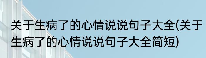 关于生病了的心情说说句子大全(关于生病了的心情说说句子大全简短)