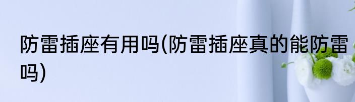 防雷插座有用吗(防雷插座真的能防雷吗)
