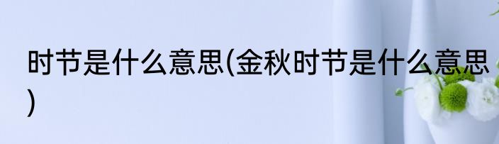 时节是什么意思(金秋时节是什么意思)