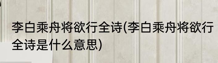 李白乘舟将欲行全诗(李白乘舟将欲行全诗是什么意思)