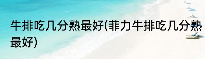 牛排吃几分熟最好(菲力牛排吃几分熟最好)