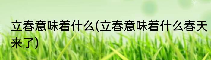 立春意味着什么(立春意味着什么春天来了)