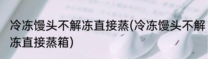 冷冻馒头不解冻直接蒸(冷冻馒头不解冻直接蒸箱)