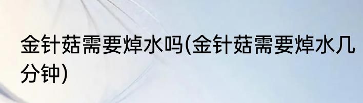 金针菇需要焯水吗(金针菇需要焯水几分钟)