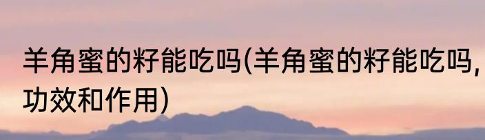 羊角蜜的籽能吃吗(羊角蜜的籽能吃吗,功效和作用)