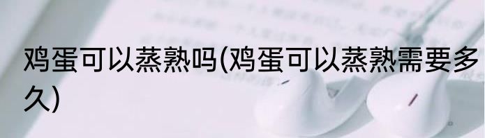 鸡蛋可以蒸熟吗(鸡蛋可以蒸熟需要多久)