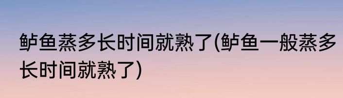 鲈鱼蒸多长时间就熟了(鲈鱼一般蒸多长时间就熟了)