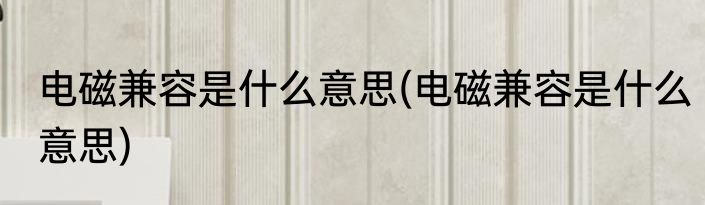 电磁兼容是什么意思(电磁兼容是什么意思)