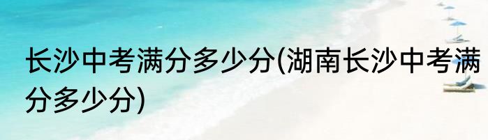长沙中考满分多少分(湖南长沙中考满分多少分)