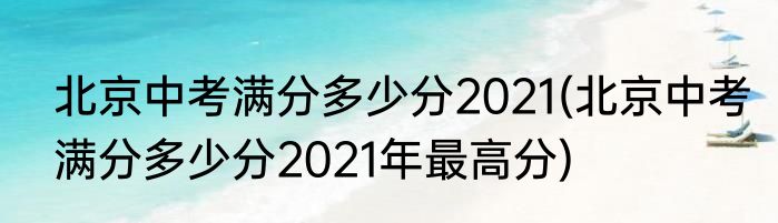 北京中考满分多少分2021(北京中考满分多少分2021年最高分)