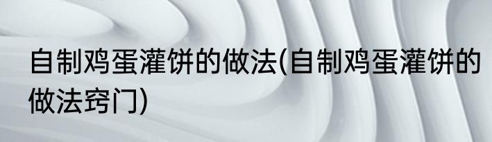 自制鸡蛋灌饼的做法(自制鸡蛋灌饼的做法窍门)