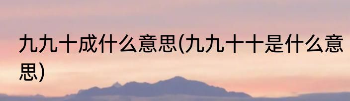 九九十成什么意思(九九十十是什么意思)