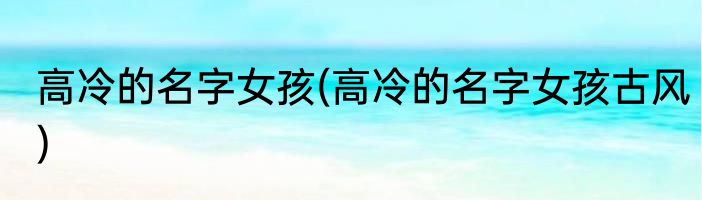 高冷的名字女孩(高冷的名字女孩古风)