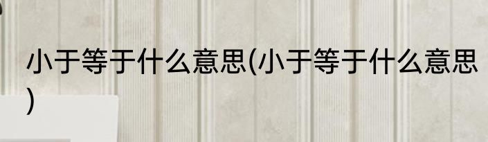 小于等于什么意思(小于等于什么意思)