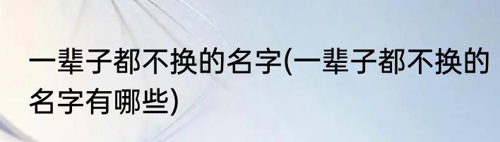 一辈子都不换的名字(一辈子都不换的名字有哪些)