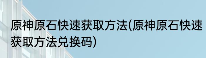 原神原石快速获取方法(原神原石快速获取方法兑换码)