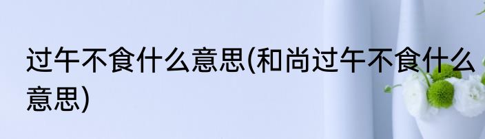 过午不食什么意思(和尚过午不食什么意思)