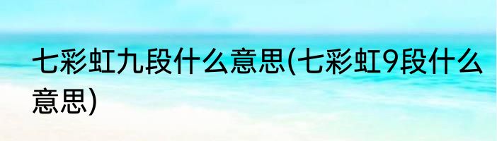 七彩虹九段什么意思(七彩虹9段什么意思)