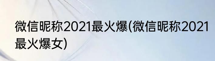 微信昵称2021最火爆(微信昵称2021最火爆女)