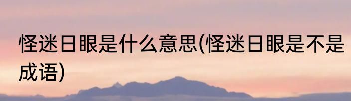 怪迷日眼是什么意思(怪迷日眼是不是成语)