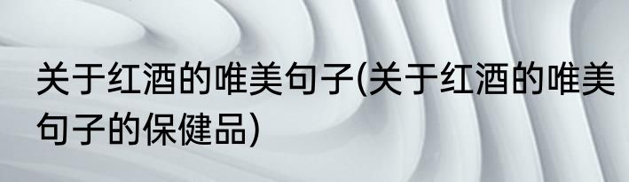 关于红酒的唯美句子(关于红酒的唯美句子的保健品)