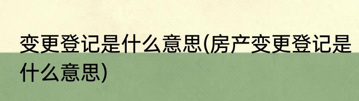 变更登记是什么意思(房产变更登记是什么意思)