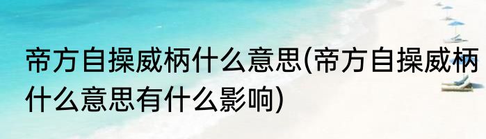 帝方自操威柄什么意思(帝方自操威柄什么意思有什么影响)