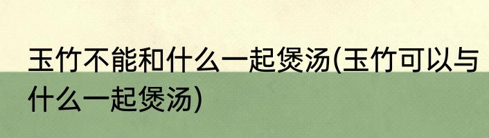 玉竹不能和什么一起煲汤(玉竹可以与什么一起煲汤)
