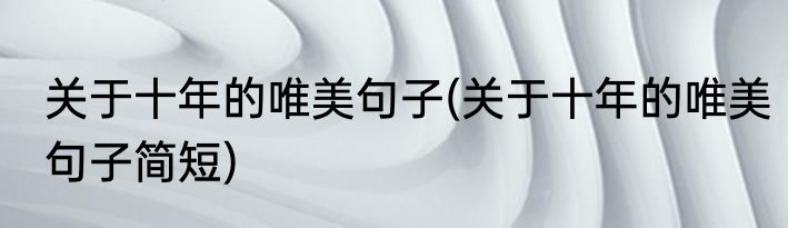关于十年的唯美句子(关于十年的唯美句子简短)