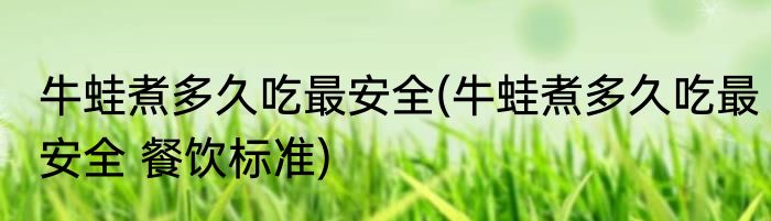 牛蛙煮多久吃最安全(牛蛙煮多久吃最安全 餐饮标准)