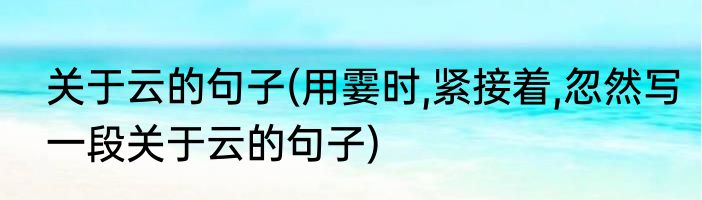 关于云的句子(用霎时,紧接着,忽然写一段关于云的句子)