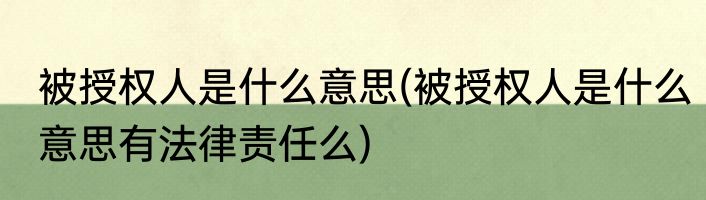 被授权人是什么意思(被授权人是什么意思有法律责任么)