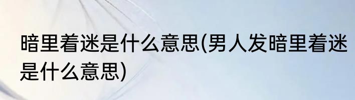 暗里着迷是什么意思(男人发暗里着迷是什么意思)