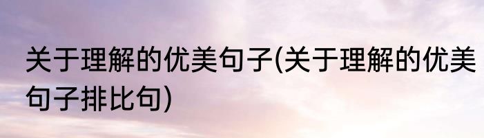 关于理解的优美句子(关于理解的优美句子排比句)
