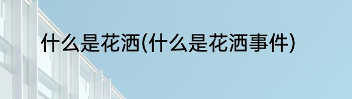 什么是花洒(什么是花洒事件)