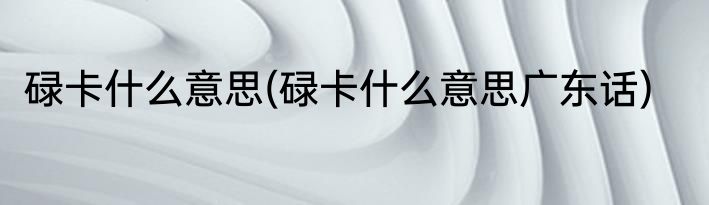 碌卡什么意思(碌卡什么意思广东话)