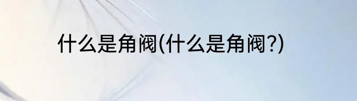 什么是角阀(什么是角阀?)