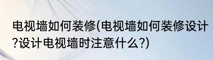 电视墙如何装修(电视墙如何装修设计?设计电视墙时注意什么?)