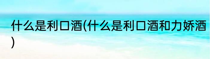 什么是利口酒(什么是利口酒和力娇酒)