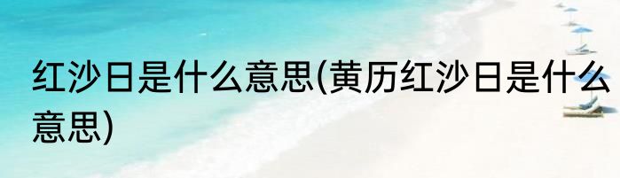 红沙日是什么意思(黄历红沙日是什么意思)