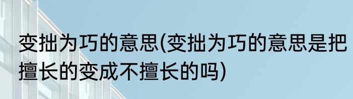 变拙为巧的意思(变拙为巧的意思是把擅长的变成不擅长的吗)