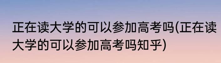 正在读大学的可以参加高考吗(正在读大学的可以参加高考吗知乎)