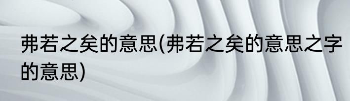 弗若之矣的意思(弗若之矣的意思之字的意思)