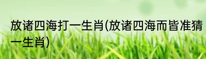 放诸四海打一生肖(放诸四海而皆准猜一生肖)