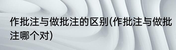 作批注与做批注的区别(作批注与做批注哪个对)