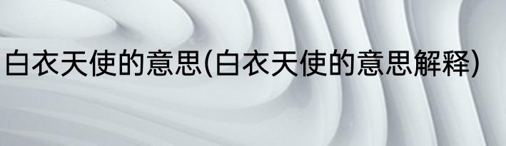 白衣天使的意思(白衣天使的意思解释)